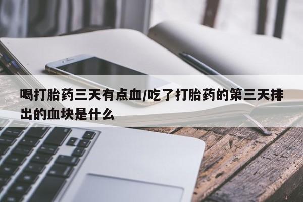 网上卖打胎药微信在线联系方式喝打胎药三天有点血/吃了打胎药的第三天排出的血块是什么