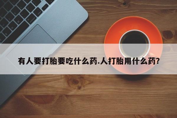网上卖打胎药微信在线联系方式有人要打胎要吃什么药.人打胎用什么药？