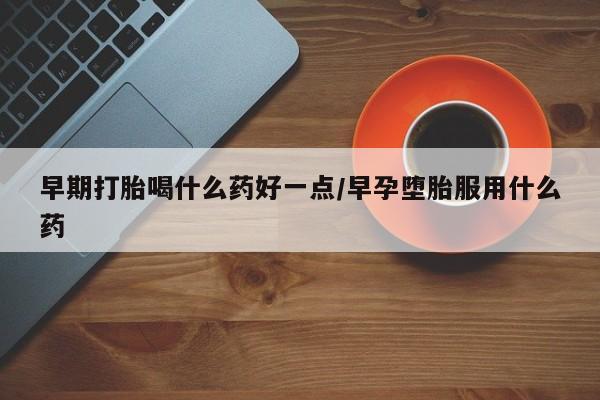 网上卖打胎药微信在线联系方式早期打胎喝什么药好一点/早孕堕胎服用什么药