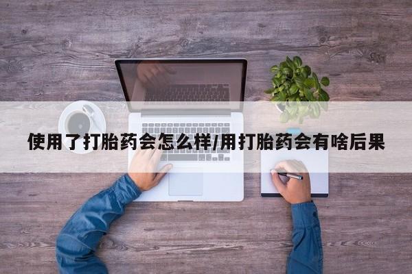网上卖打胎药微信在线联系方式使用了打胎药会怎么样/用打胎药会有啥后果