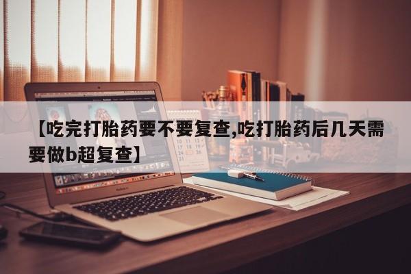 网上卖打胎药微信在线联系方式【吃完打胎药要不要复查,吃打胎药后几天需要做b超复查】