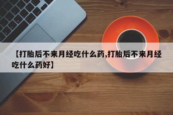 网上卖打胎药微信在线联系方式【打胎后不来月经吃什么药,打胎后不来月经吃什么药好】