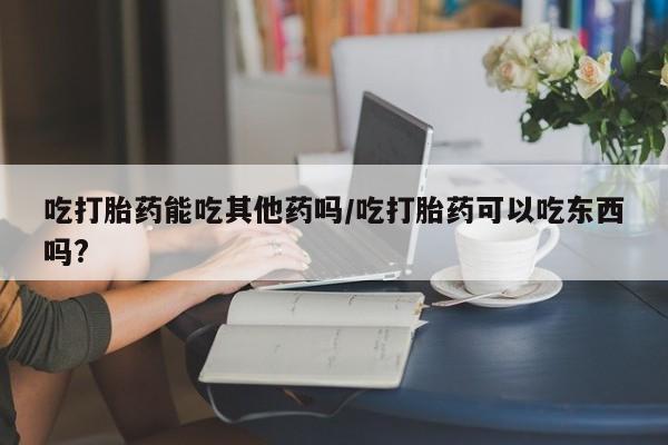 网上卖打胎药微信在线联系方式吃打胎药能吃其他药吗/吃打胎药可以吃东西吗?