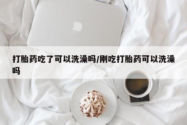 网上卖打胎药微信在线联系方式打胎药吃了可以洗澡吗/刚吃打胎药可以洗澡吗