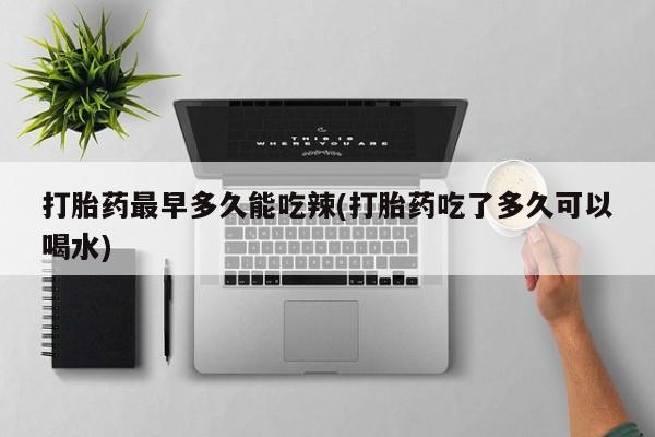 网上卖打胎药微信在线联系方式打胎药最早多久能吃辣(打胎药吃了多久可以喝水)