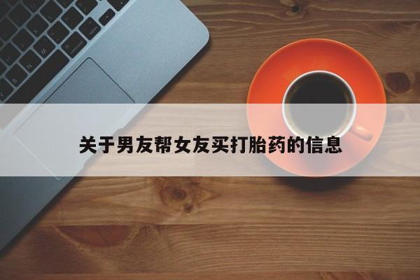 网上卖打胎药微信在线联系方式关于男友帮女友买打胎药的信息