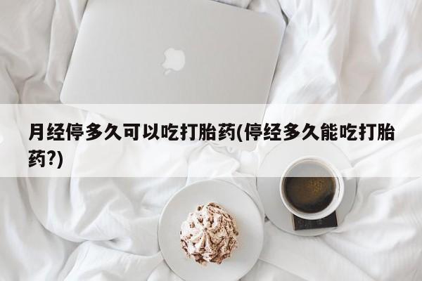 网上卖打胎药微信在线联系方式月经停多久可以吃打胎药(停经多久能吃打胎药?)