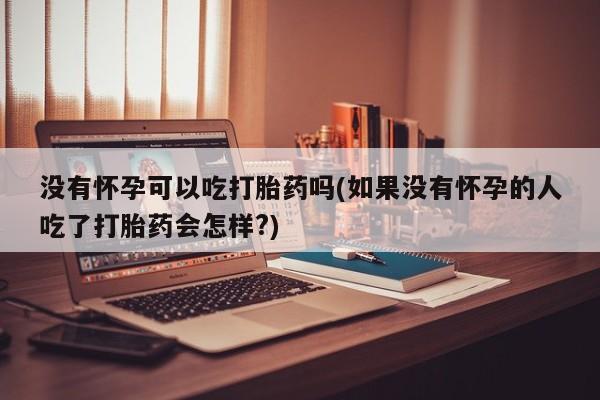 网上卖打胎药微信在线联系方式没有怀孕可以吃打胎药吗(如果没有怀孕的人吃了打胎药会怎样?)