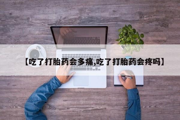 网上卖打胎药微信在线联系方式【吃了打胎药会多痛,吃了打胎药会疼吗】