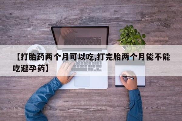 网上卖打胎药微信在线联系方式【打胎药两个月可以吃,打完胎两个月能不能吃避孕药】