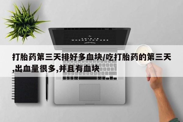 网上卖打胎药微信在线联系方式打胎药第三天排好多血块/吃打胎药的第三天,出血量很多,并且有血块