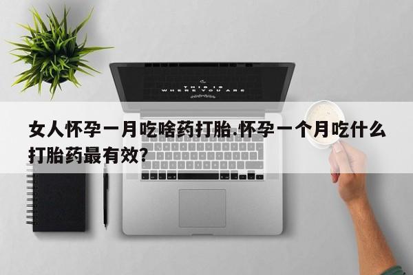 网上卖打胎药微信在线联系方式女人怀孕一月吃啥药打胎.怀孕一个月吃什么打胎药最有效？