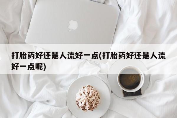 网上卖打胎药微信在线联系方式打胎药好还是人流好一点(打胎药好还是人流好一点呢)