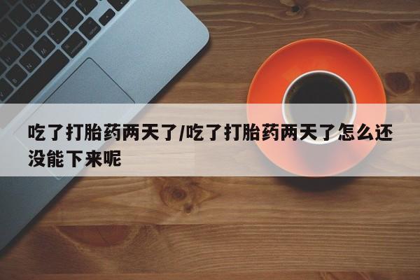 网上卖打胎药微信在线联系方式吃了打胎药两天了/吃了打胎药两天了怎么还没能下来呢