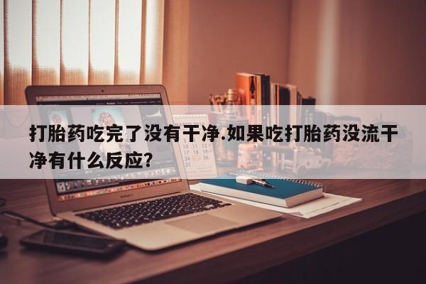 网上卖打胎药微信在线联系方式打胎药吃完了没有干净.如果吃打胎药没流干净有什么反应？