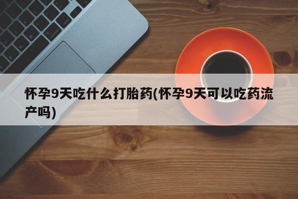网上卖打胎药微信在线联系方式怀孕9天吃什么打胎药(怀孕9天可以吃药流产吗)