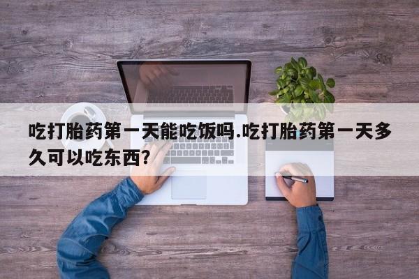 网上卖打胎药微信在线联系方式吃打胎药第一天能吃饭吗.吃打胎药第一天多久可以吃东西？