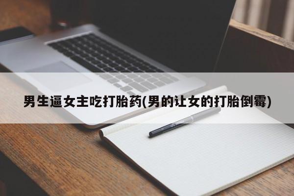 网上卖打胎药微信在线联系方式男生逼女主吃打胎药(男的让女的打胎倒霉)