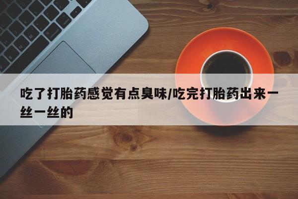 网上卖打胎药微信在线联系方式吃了打胎药感觉有点臭味/吃完打胎药出来一丝一丝的