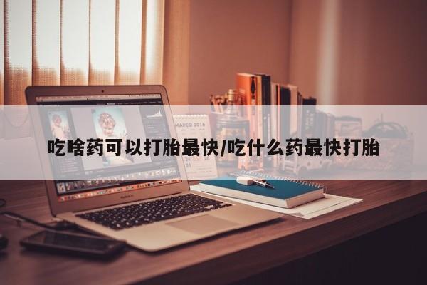 网上卖打胎药微信在线联系方式吃啥药可以打胎最快/吃什么药最快打胎
