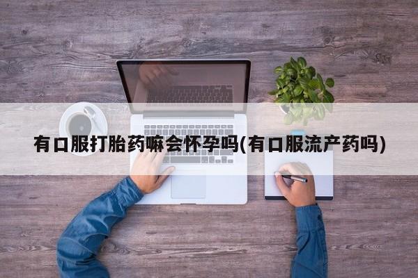 网上卖打胎药微信在线联系方式有口服打胎药嘛会怀孕吗(有口服流产药吗)
