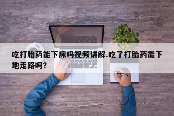 网上卖打胎药微信在线联系方式吃打胎药能下床吗视频讲解.吃了打胎药能下地走路吗？