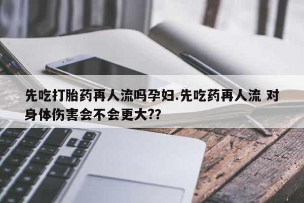 网上卖打胎药微信在线联系方式先吃打胎药再人流吗孕妇.先吃药再人流 对身体伤害会不会更大?？