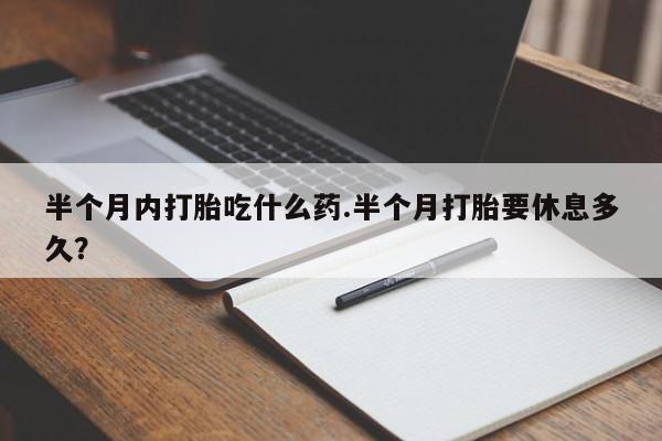 网上卖打胎药微信在线联系方式半个月内打胎吃什么药.半个月打胎要休息多久？