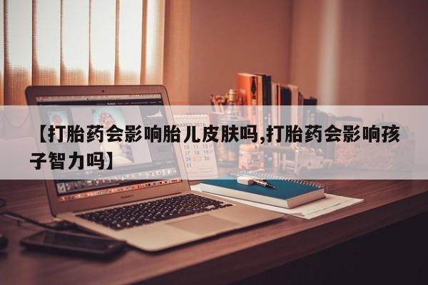 网上卖打胎药微信在线联系方式【打胎药会影响胎儿皮肤吗,打胎药会影响孩子智力吗】