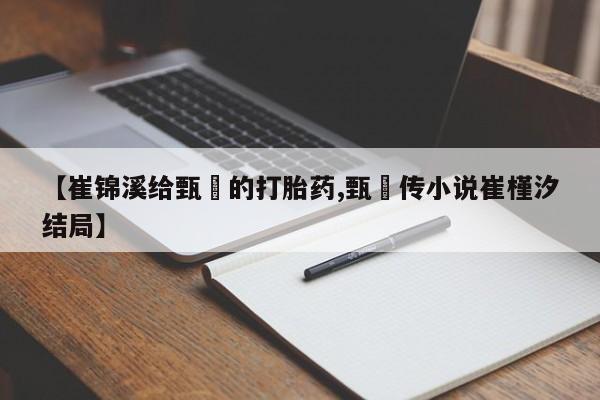 网上卖打胎药微信在线联系方式【崔锦溪给甄嬛的打胎药,甄嬛传小说崔槿汐结局】