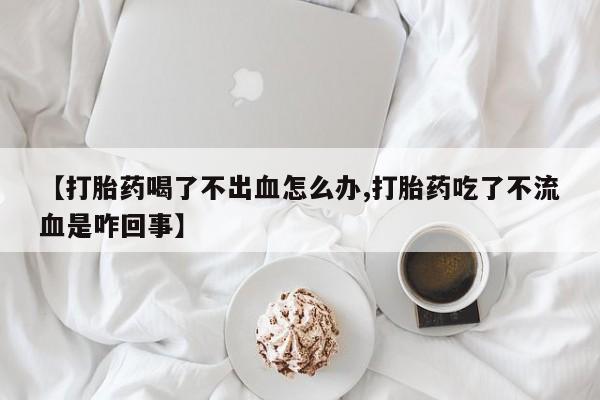 网上卖打胎药微信在线联系方式【打胎药喝了不出血怎么办,打胎药吃了不流血是咋回事】