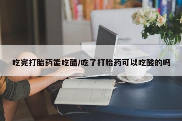 网上卖打胎药微信在线联系方式吃完打胎药能吃醋/吃了打胎药可以吃酸的吗