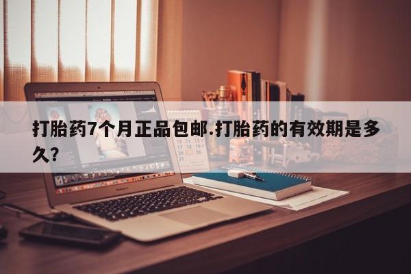 网上卖打胎药微信在线联系方式打胎药7个月正品包邮.打胎药的有效期是多久？