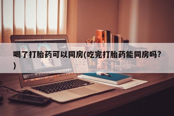 网上卖打胎药微信在线联系方式喝了打胎药可以同房(吃完打胎药能同房吗?)