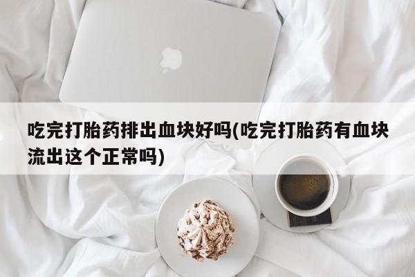 网上卖打胎药微信在线联系方式吃完打胎药排出血块好吗(吃完打胎药有血块流出这个正常吗)