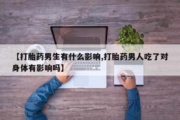 网上卖打胎药微信在线联系方式【打胎药男生有什么影响,打胎药男人吃了对身体有影响吗】