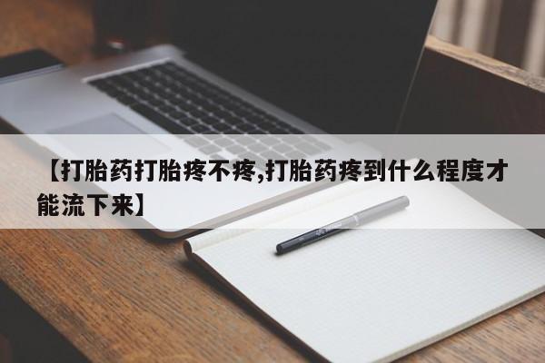 网上卖打胎药微信在线联系方式【打胎药打胎疼不疼,打胎药疼到什么程度才能流下来】