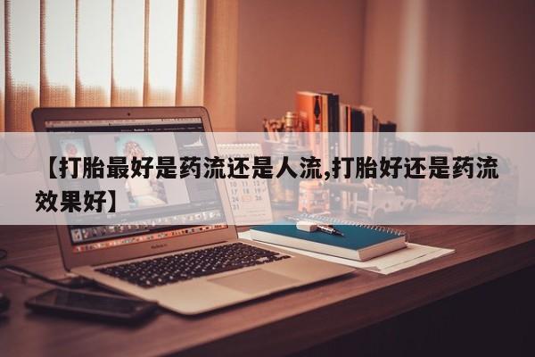 网上卖打胎药微信在线联系方式【打胎最好是药流还是人流,打胎好还是药流效果好】