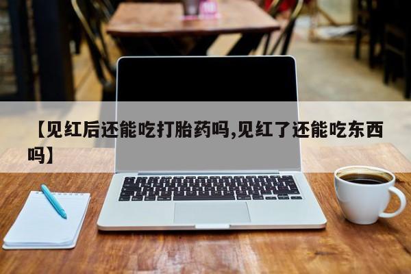 网上卖打胎药微信在线联系方式【见红后还能吃打胎药吗,见红了还能吃东西吗】