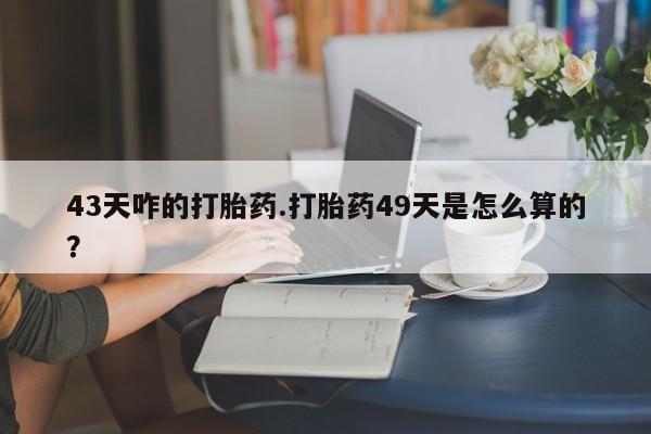 网上卖打胎药微信在线联系方式43天咋的打胎药.打胎药49天是怎么算的？