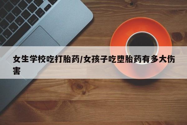 网上卖打胎药微信在线联系方式女生学校吃打胎药/女孩子吃堕胎药有多大伤害