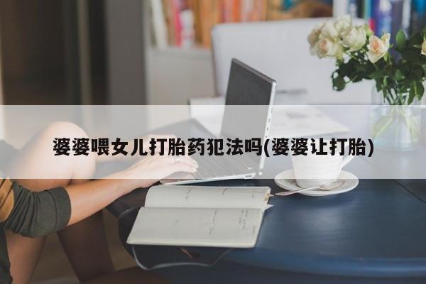 网上卖打胎药微信在线联系方式婆婆喂女儿打胎药犯法吗(婆婆让打胎)