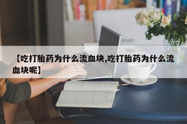 网上卖打胎药微信在线联系方式【吃打胎药为什么流血块,吃打胎药为什么流血块呢】