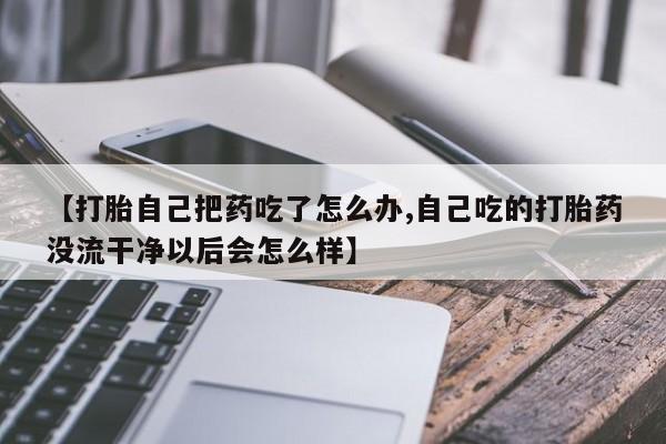 网上卖打胎药微信在线联系方式【打胎自己把药吃了怎么办,自己吃的打胎药没流干净以后会怎么样】