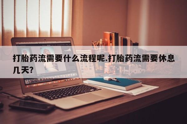 网上卖打胎药微信在线联系方式打胎药流需要什么流程呢.打胎药流需要休息几天？