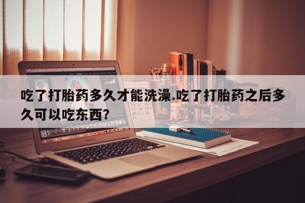 网上卖打胎药微信在线联系方式吃了打胎药多久才能洗澡.吃了打胎药之后多久可以吃东西？