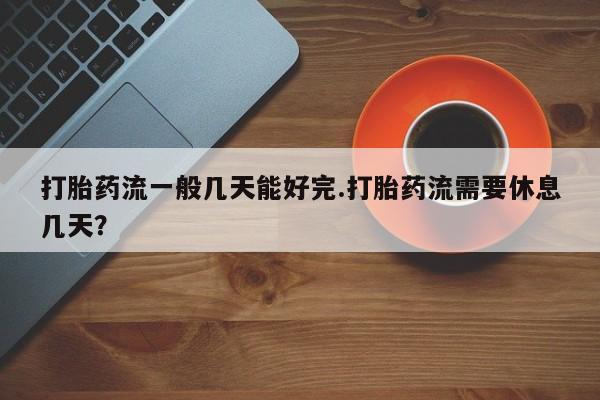 网上卖打胎药微信在线联系方式打胎药流一般几天能好完.打胎药流需要休息几天？