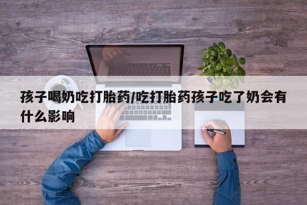 网上卖打胎药微信在线联系方式孩子喝奶吃打胎药/吃打胎药孩子吃了奶会有什么影响