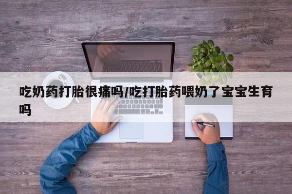 网上卖打胎药微信在线联系方式吃奶药打胎很痛吗/吃打胎药喂奶了宝宝生育吗