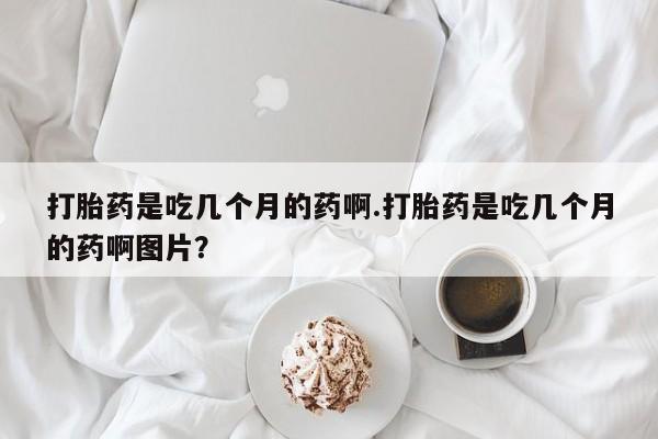网上卖打胎药微信在线联系方式打胎药是吃几个月的药啊.打胎药是吃几个月的药啊图片？